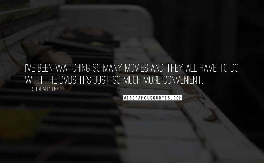 Shiri Appleby Quotes: I've been watching so many movies and they all have to do with the DVDs. It's just so much more convenient.