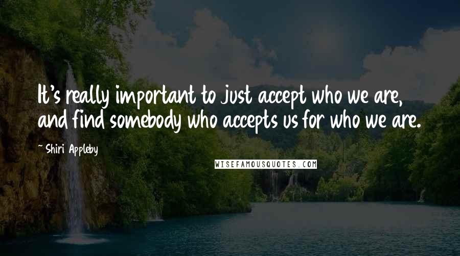 Shiri Appleby Quotes: It's really important to just accept who we are, and find somebody who accepts us for who we are.