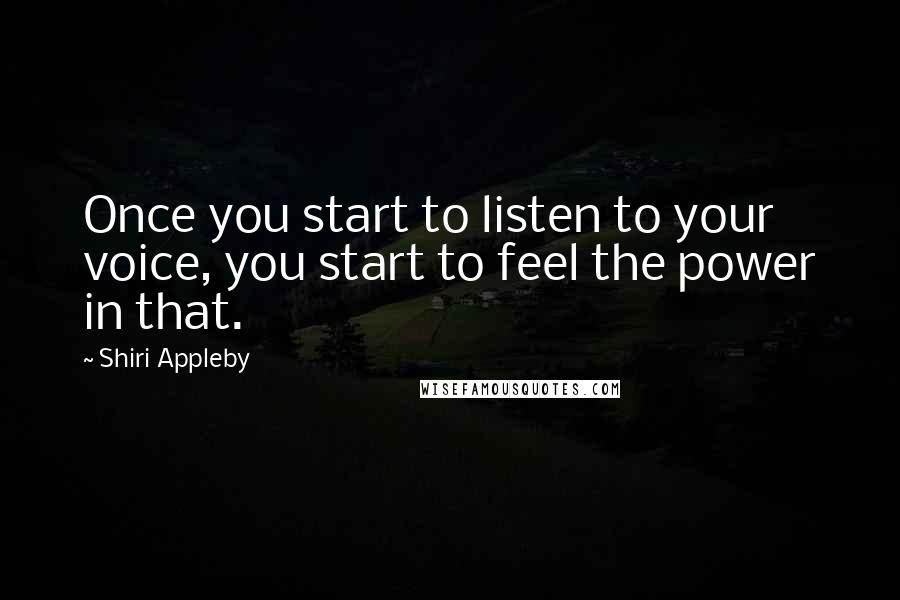 Shiri Appleby Quotes: Once you start to listen to your voice, you start to feel the power in that.