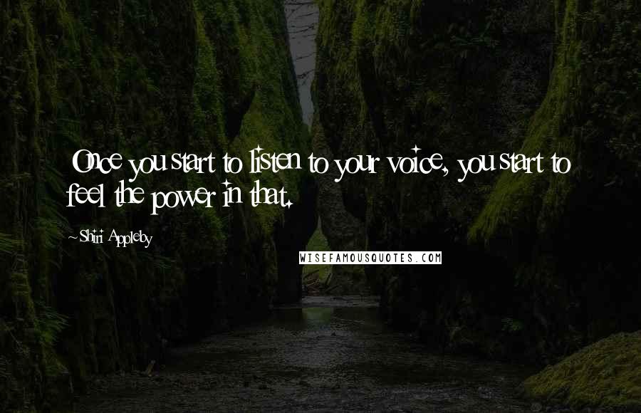 Shiri Appleby Quotes: Once you start to listen to your voice, you start to feel the power in that.