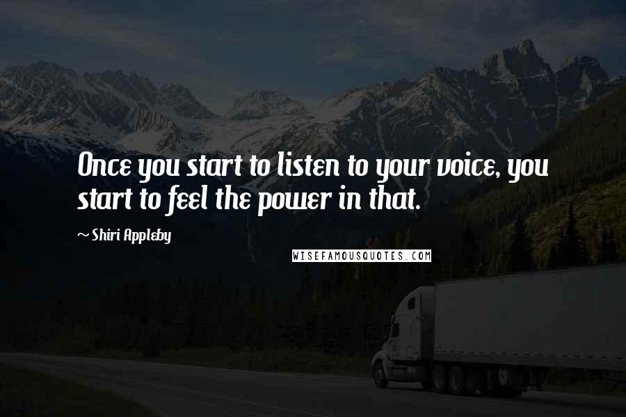 Shiri Appleby Quotes: Once you start to listen to your voice, you start to feel the power in that.