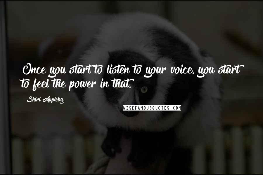 Shiri Appleby Quotes: Once you start to listen to your voice, you start to feel the power in that.