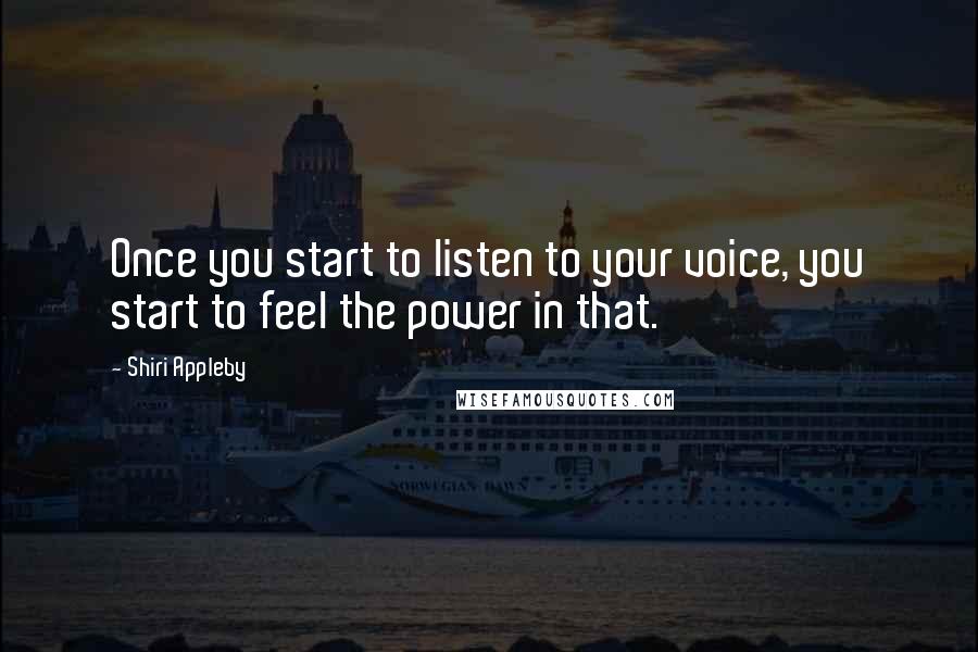 Shiri Appleby Quotes: Once you start to listen to your voice, you start to feel the power in that.