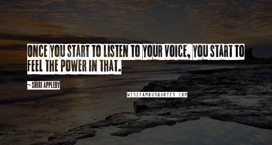 Shiri Appleby Quotes: Once you start to listen to your voice, you start to feel the power in that.