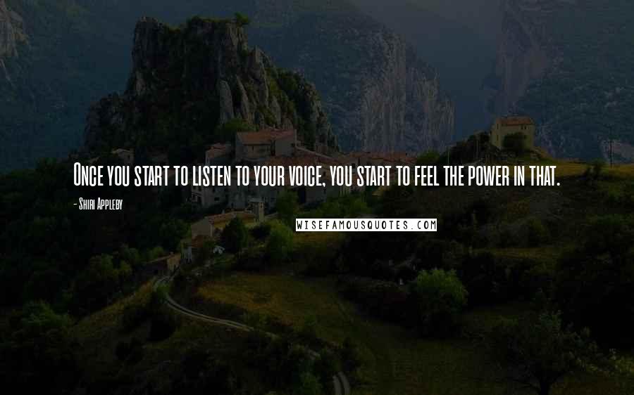 Shiri Appleby Quotes: Once you start to listen to your voice, you start to feel the power in that.