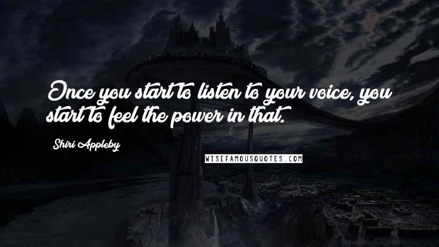 Shiri Appleby Quotes: Once you start to listen to your voice, you start to feel the power in that.