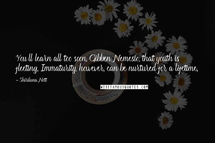 Shiriluna Nott Quotes: You'll learn all too soon, Gibben Nemesio, that youth is fleeting. Immaturity, however, can be nurtured for a lifetime.