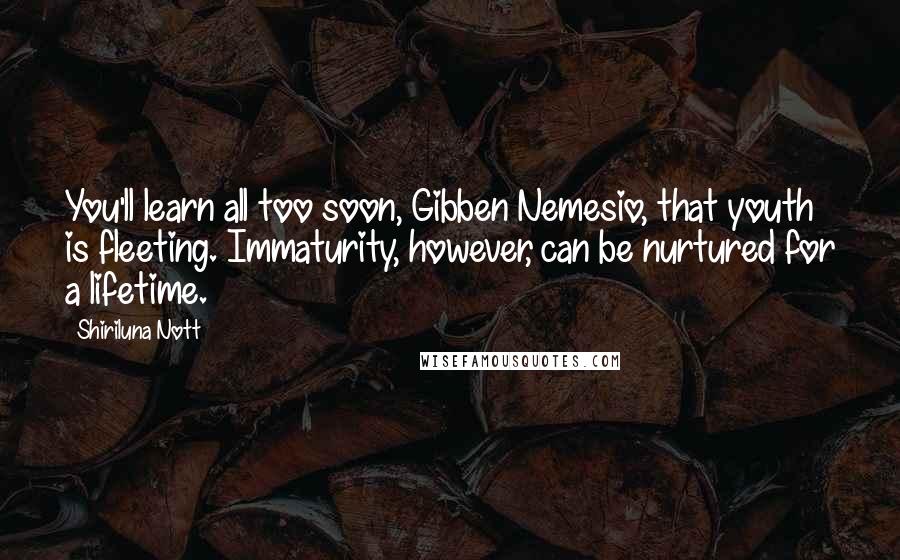 Shiriluna Nott Quotes: You'll learn all too soon, Gibben Nemesio, that youth is fleeting. Immaturity, however, can be nurtured for a lifetime.