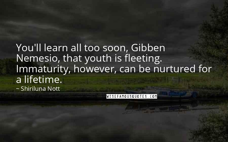 Shiriluna Nott Quotes: You'll learn all too soon, Gibben Nemesio, that youth is fleeting. Immaturity, however, can be nurtured for a lifetime.
