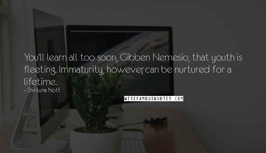 Shiriluna Nott Quotes: You'll learn all too soon, Gibben Nemesio, that youth is fleeting. Immaturity, however, can be nurtured for a lifetime.