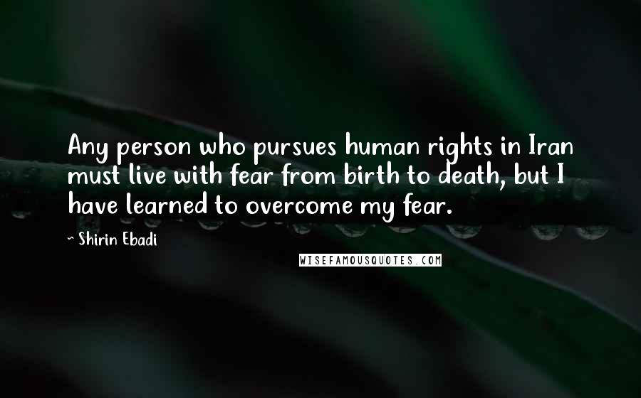 Shirin Ebadi Quotes: Any person who pursues human rights in Iran must live with fear from birth to death, but I have learned to overcome my fear.