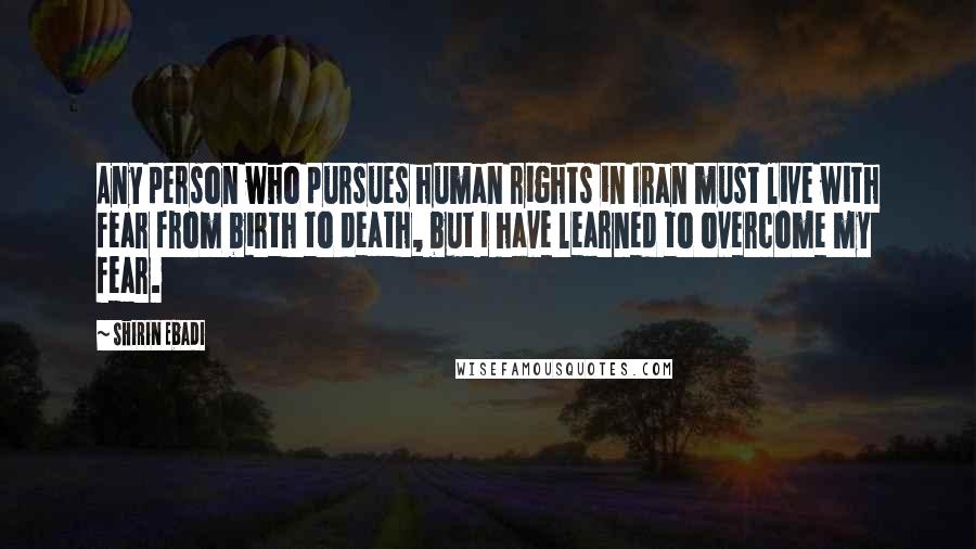 Shirin Ebadi Quotes: Any person who pursues human rights in Iran must live with fear from birth to death, but I have learned to overcome my fear.