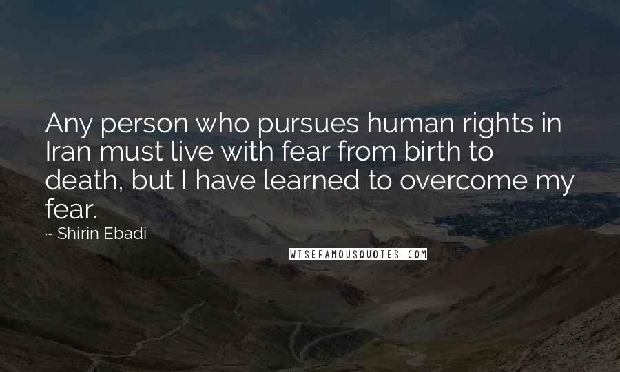Shirin Ebadi Quotes: Any person who pursues human rights in Iran must live with fear from birth to death, but I have learned to overcome my fear.