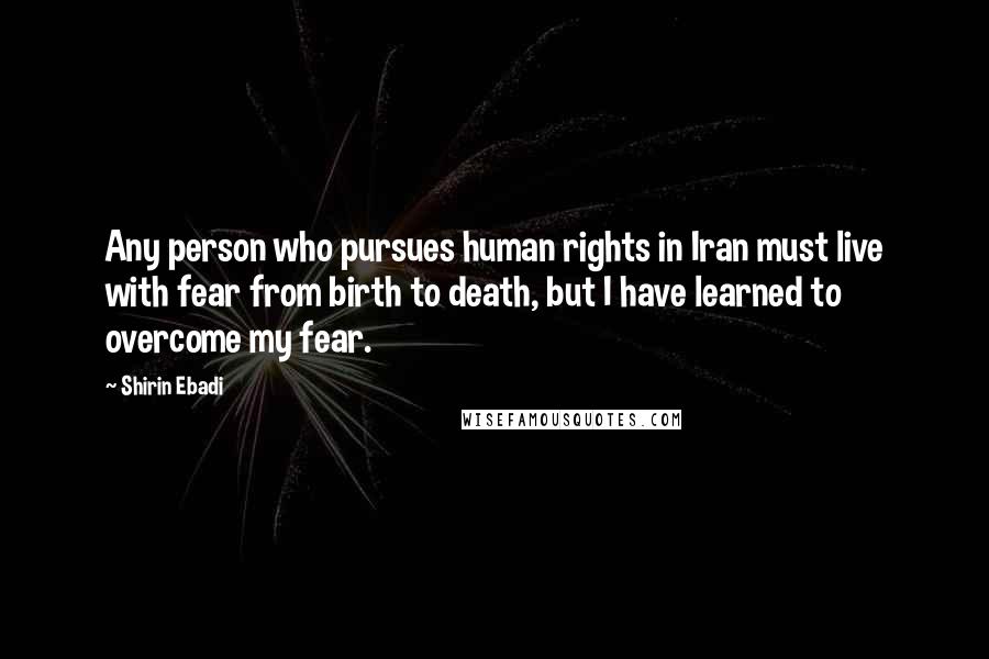 Shirin Ebadi Quotes: Any person who pursues human rights in Iran must live with fear from birth to death, but I have learned to overcome my fear.