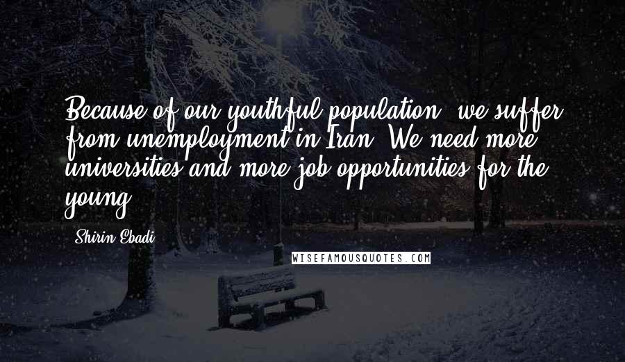 Shirin Ebadi Quotes: Because of our youthful population, we suffer from unemployment in Iran. We need more universities and more job opportunities for the young.