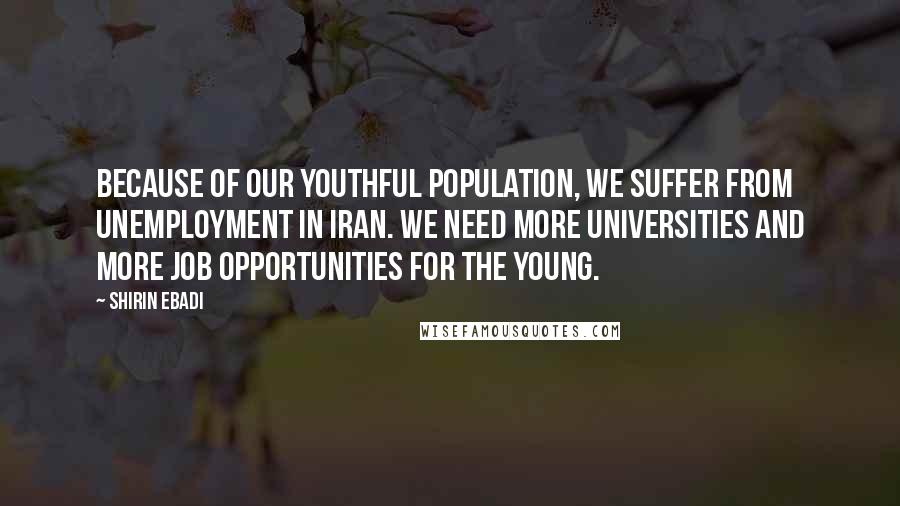 Shirin Ebadi Quotes: Because of our youthful population, we suffer from unemployment in Iran. We need more universities and more job opportunities for the young.