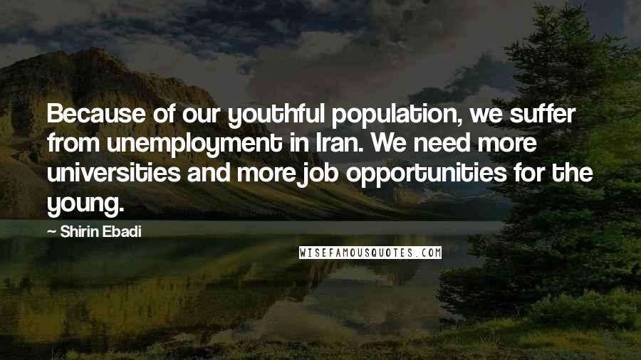 Shirin Ebadi Quotes: Because of our youthful population, we suffer from unemployment in Iran. We need more universities and more job opportunities for the young.