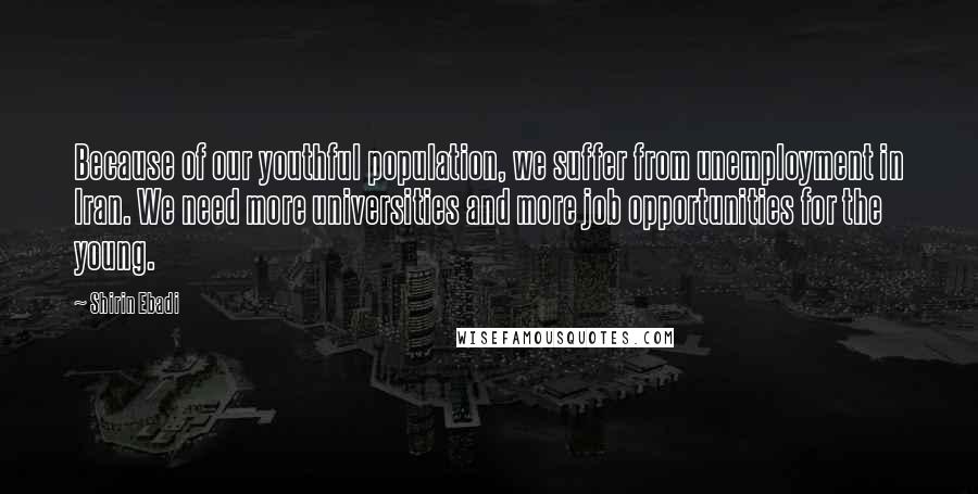 Shirin Ebadi Quotes: Because of our youthful population, we suffer from unemployment in Iran. We need more universities and more job opportunities for the young.