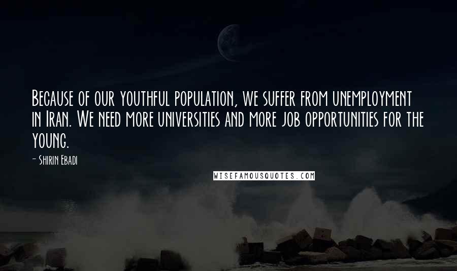Shirin Ebadi Quotes: Because of our youthful population, we suffer from unemployment in Iran. We need more universities and more job opportunities for the young.