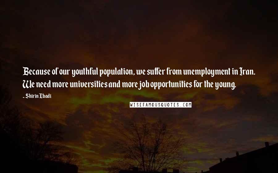 Shirin Ebadi Quotes: Because of our youthful population, we suffer from unemployment in Iran. We need more universities and more job opportunities for the young.