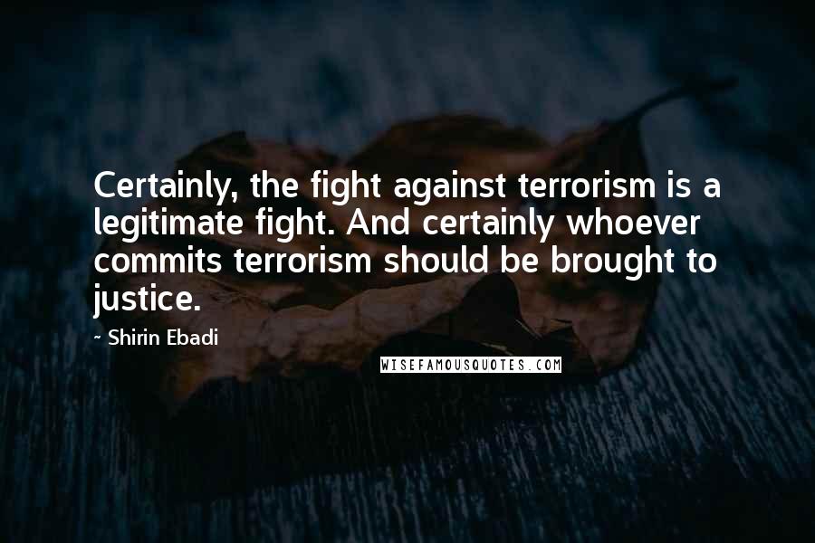 Shirin Ebadi Quotes: Certainly, the fight against terrorism is a legitimate fight. And certainly whoever commits terrorism should be brought to justice.