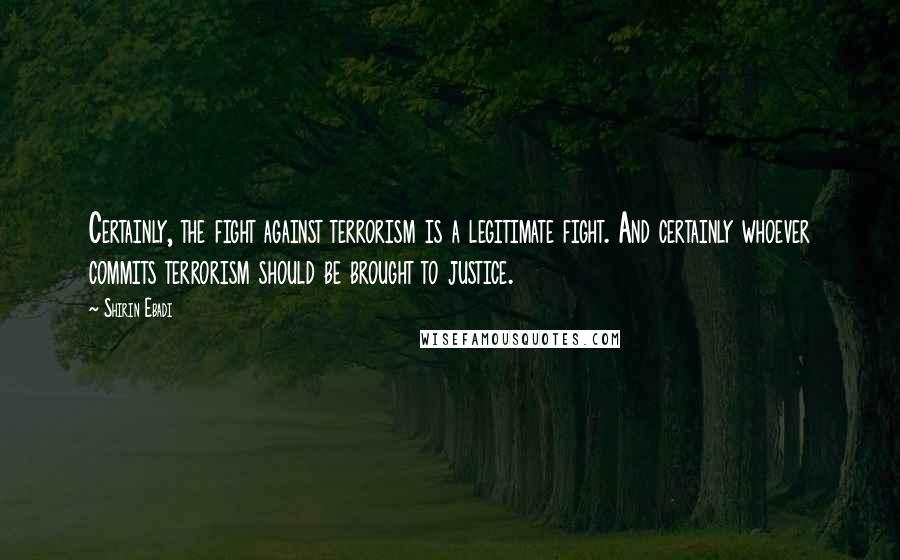 Shirin Ebadi Quotes: Certainly, the fight against terrorism is a legitimate fight. And certainly whoever commits terrorism should be brought to justice.