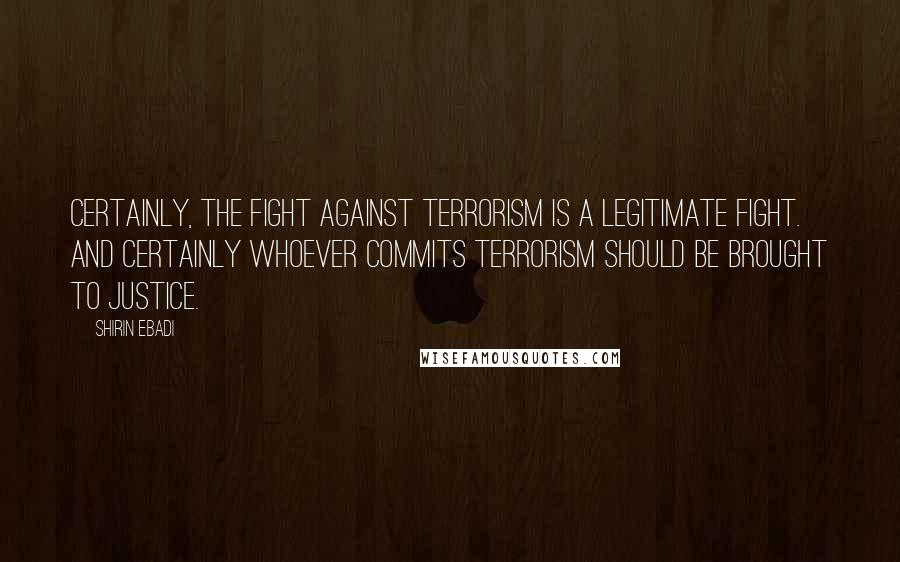 Shirin Ebadi Quotes: Certainly, the fight against terrorism is a legitimate fight. And certainly whoever commits terrorism should be brought to justice.