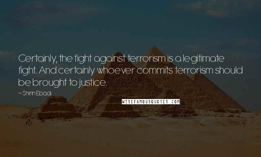 Shirin Ebadi Quotes: Certainly, the fight against terrorism is a legitimate fight. And certainly whoever commits terrorism should be brought to justice.