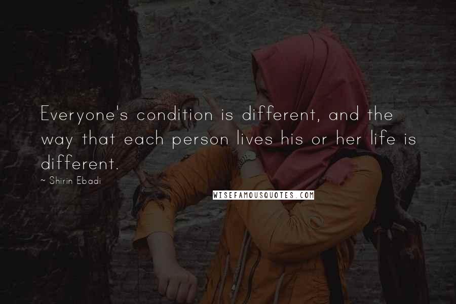 Shirin Ebadi Quotes: Everyone's condition is different, and the way that each person lives his or her life is different.