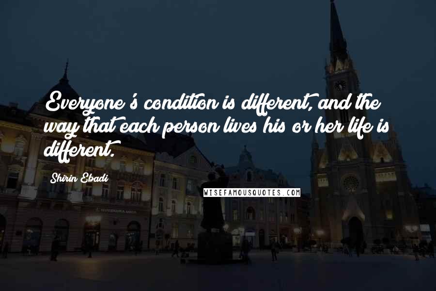 Shirin Ebadi Quotes: Everyone's condition is different, and the way that each person lives his or her life is different.