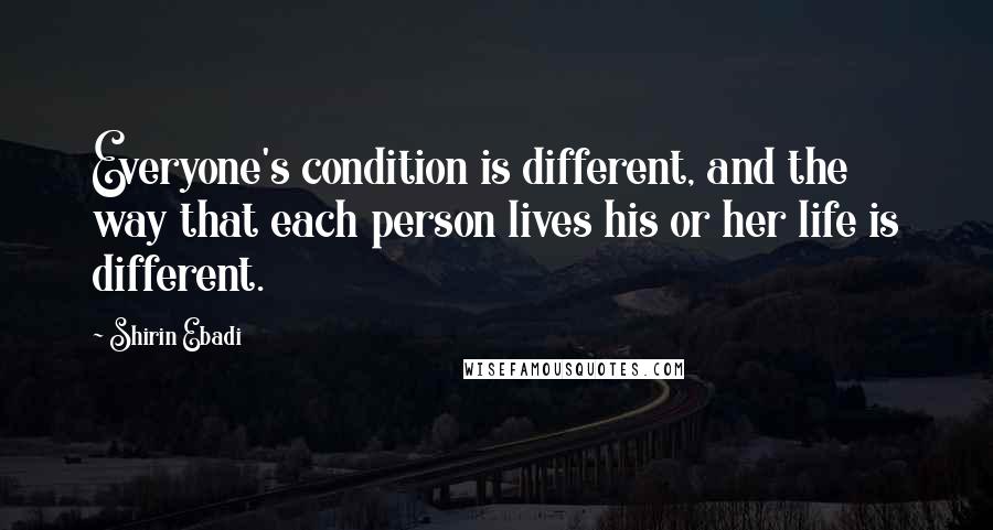 Shirin Ebadi Quotes: Everyone's condition is different, and the way that each person lives his or her life is different.