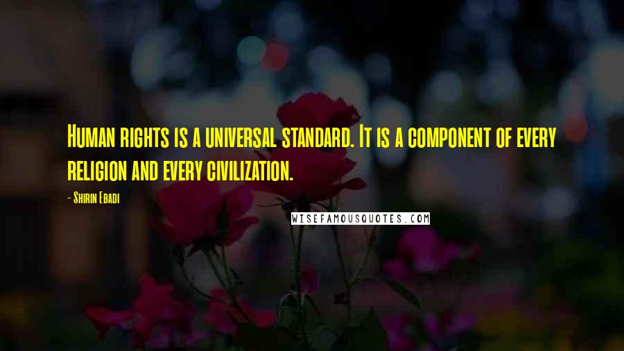 Shirin Ebadi Quotes: Human rights is a universal standard. It is a component of every religion and every civilization.