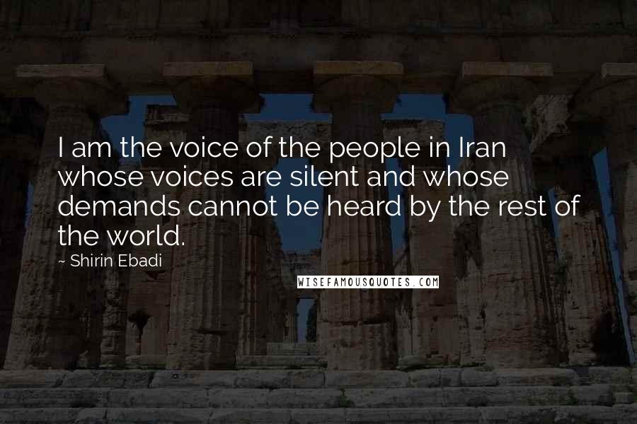 Shirin Ebadi Quotes: I am the voice of the people in Iran whose voices are silent and whose demands cannot be heard by the rest of the world.