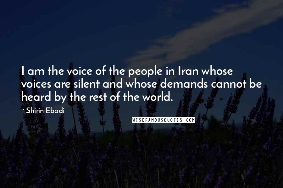 Shirin Ebadi Quotes: I am the voice of the people in Iran whose voices are silent and whose demands cannot be heard by the rest of the world.