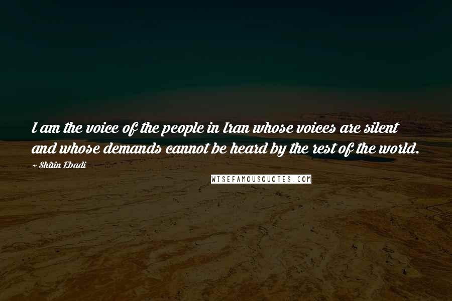 Shirin Ebadi Quotes: I am the voice of the people in Iran whose voices are silent and whose demands cannot be heard by the rest of the world.