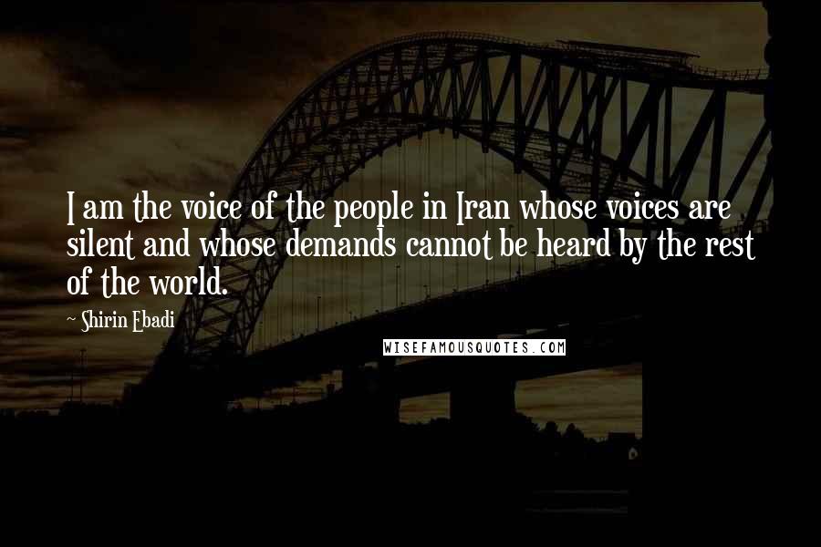 Shirin Ebadi Quotes: I am the voice of the people in Iran whose voices are silent and whose demands cannot be heard by the rest of the world.