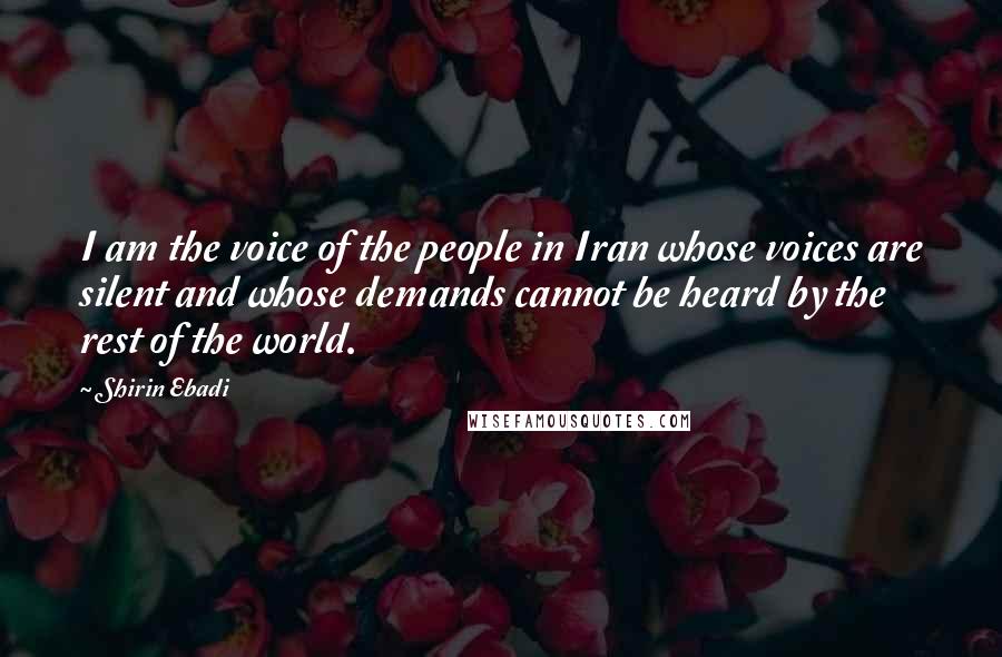 Shirin Ebadi Quotes: I am the voice of the people in Iran whose voices are silent and whose demands cannot be heard by the rest of the world.