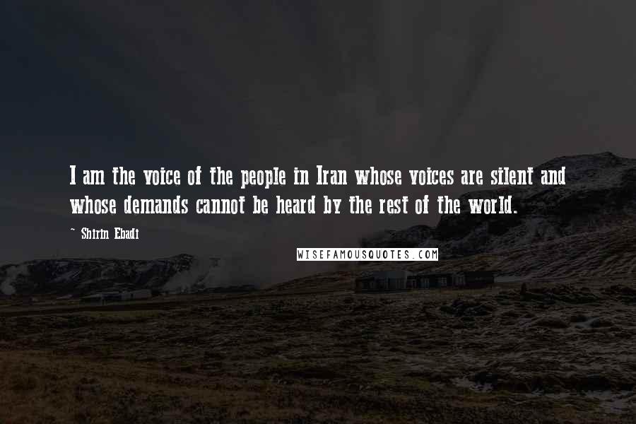 Shirin Ebadi Quotes: I am the voice of the people in Iran whose voices are silent and whose demands cannot be heard by the rest of the world.