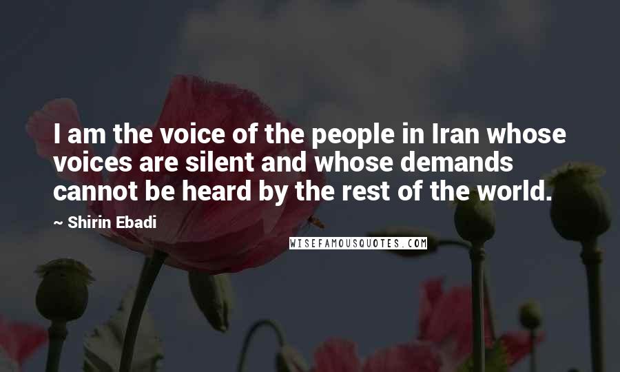 Shirin Ebadi Quotes: I am the voice of the people in Iran whose voices are silent and whose demands cannot be heard by the rest of the world.