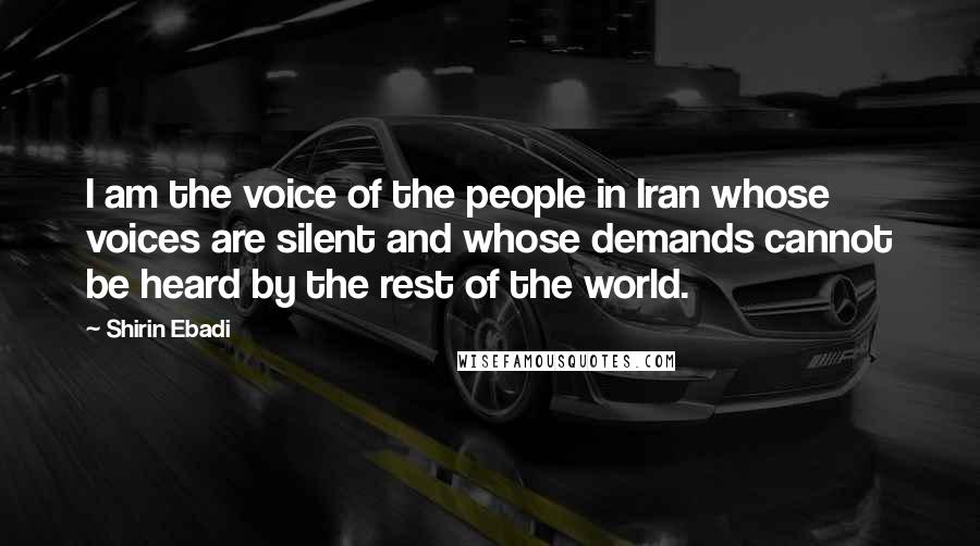 Shirin Ebadi Quotes: I am the voice of the people in Iran whose voices are silent and whose demands cannot be heard by the rest of the world.