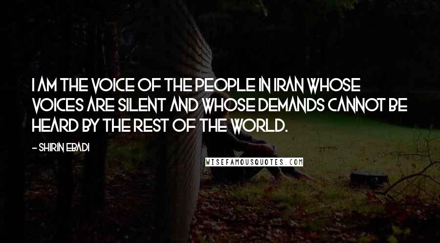 Shirin Ebadi Quotes: I am the voice of the people in Iran whose voices are silent and whose demands cannot be heard by the rest of the world.