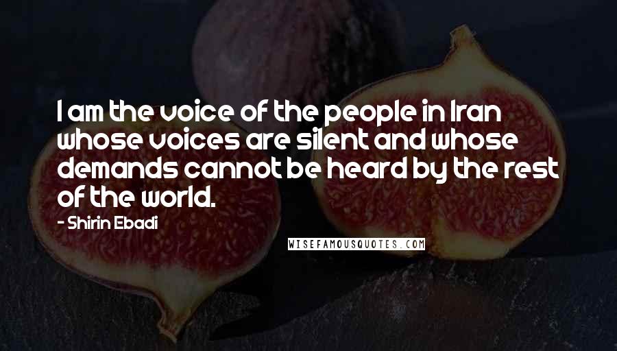 Shirin Ebadi Quotes: I am the voice of the people in Iran whose voices are silent and whose demands cannot be heard by the rest of the world.