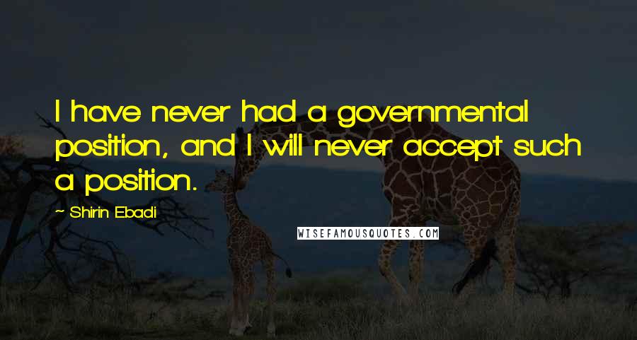 Shirin Ebadi Quotes: I have never had a governmental position, and I will never accept such a position.