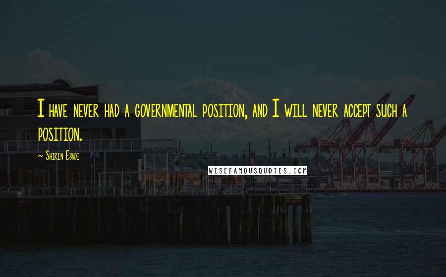 Shirin Ebadi Quotes: I have never had a governmental position, and I will never accept such a position.