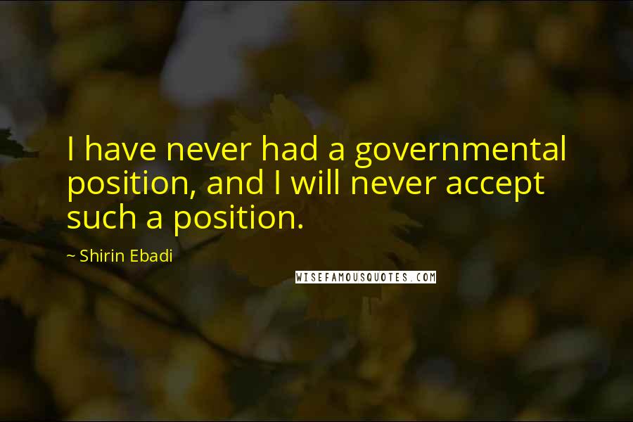Shirin Ebadi Quotes: I have never had a governmental position, and I will never accept such a position.