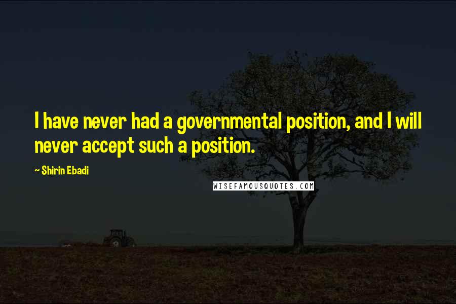 Shirin Ebadi Quotes: I have never had a governmental position, and I will never accept such a position.