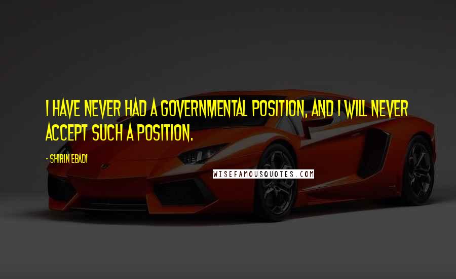 Shirin Ebadi Quotes: I have never had a governmental position, and I will never accept such a position.