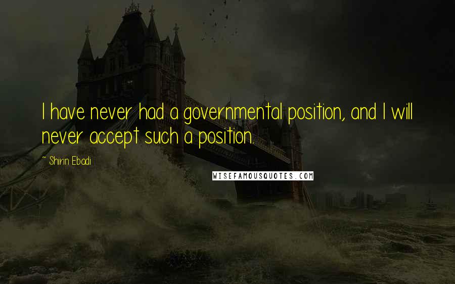 Shirin Ebadi Quotes: I have never had a governmental position, and I will never accept such a position.