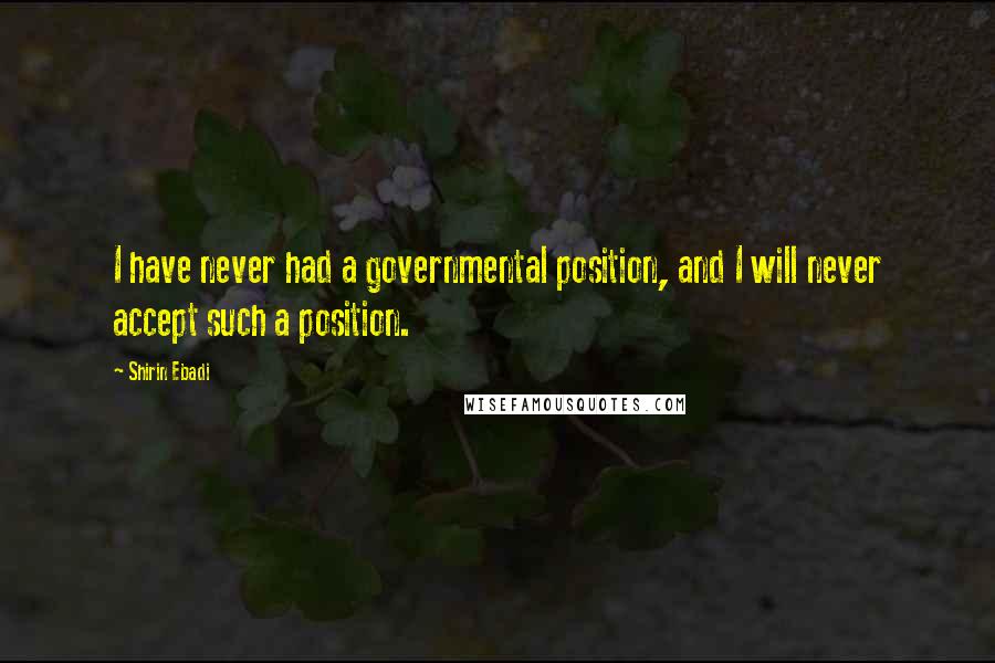Shirin Ebadi Quotes: I have never had a governmental position, and I will never accept such a position.