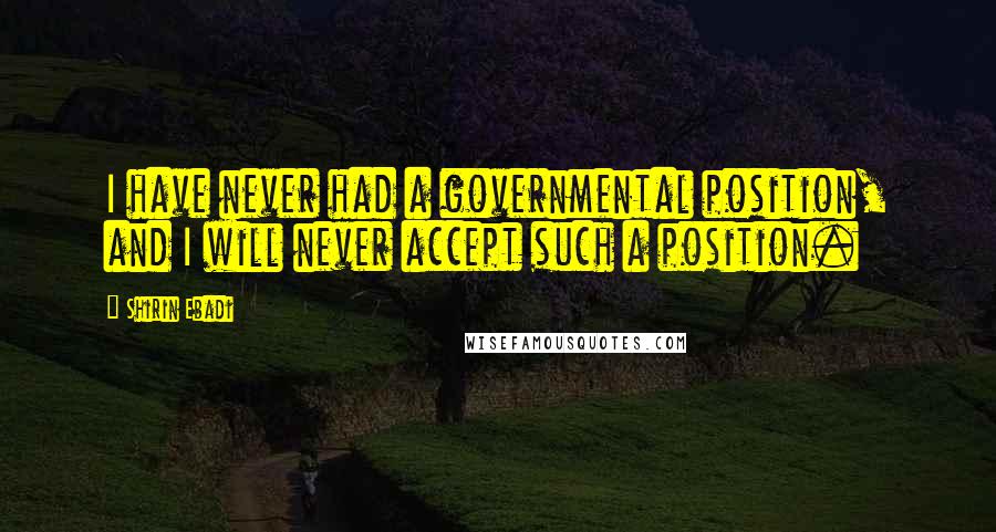 Shirin Ebadi Quotes: I have never had a governmental position, and I will never accept such a position.